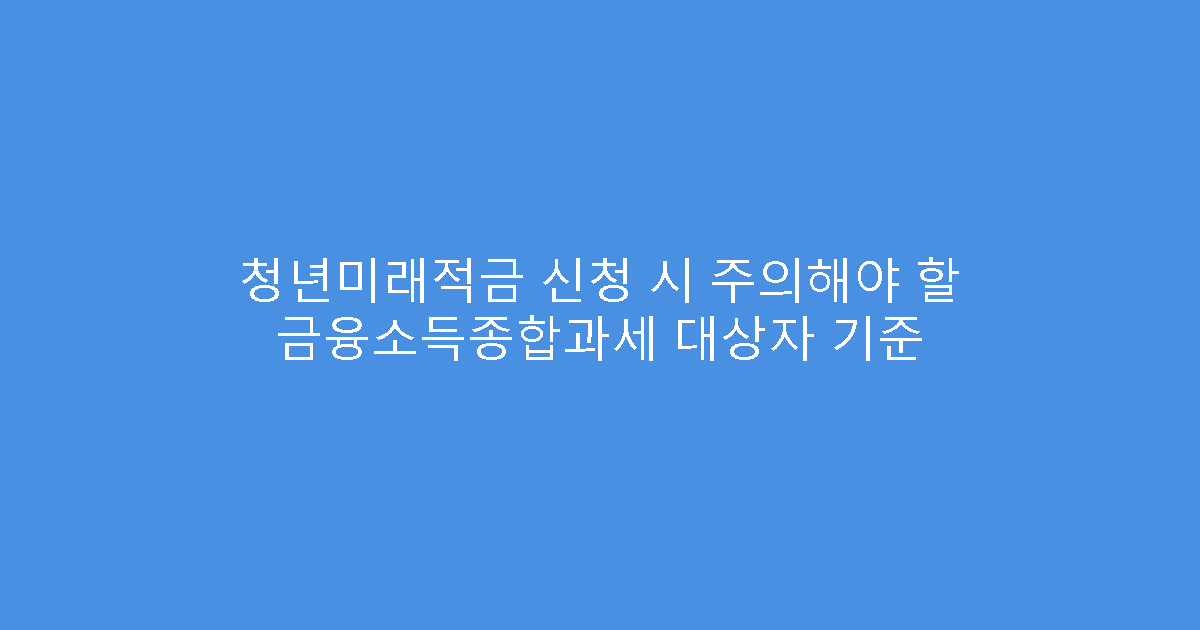 청년미래적금 신청 시 주의해야 할 금융소득종합과세 대상자 기준