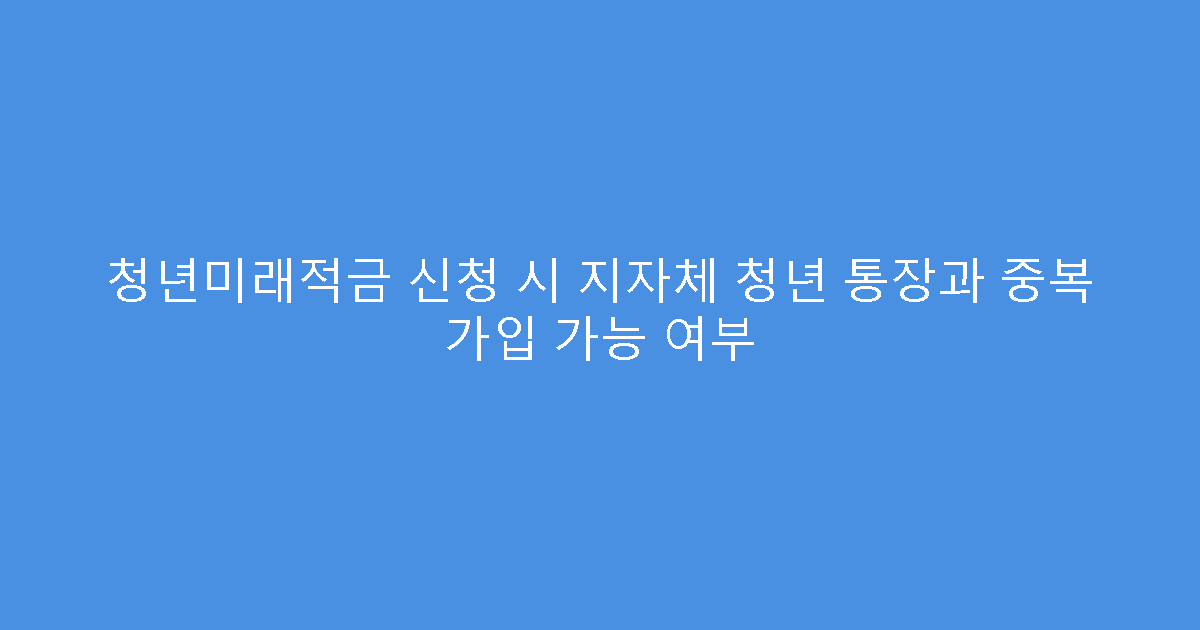 청년미래적금 신청 시 지자체 청년 통장과 중복 가입 가능 여부