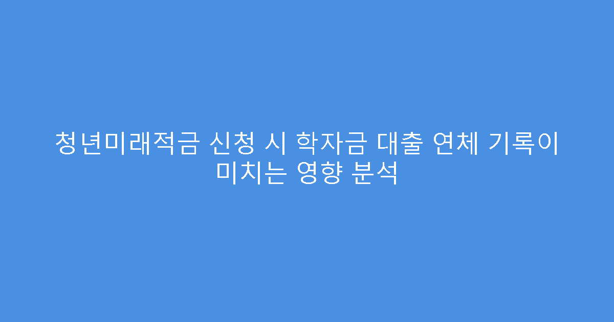 청년미래적금 신청 시 학자금 대출 연체 기록이 미치는 영향 분석