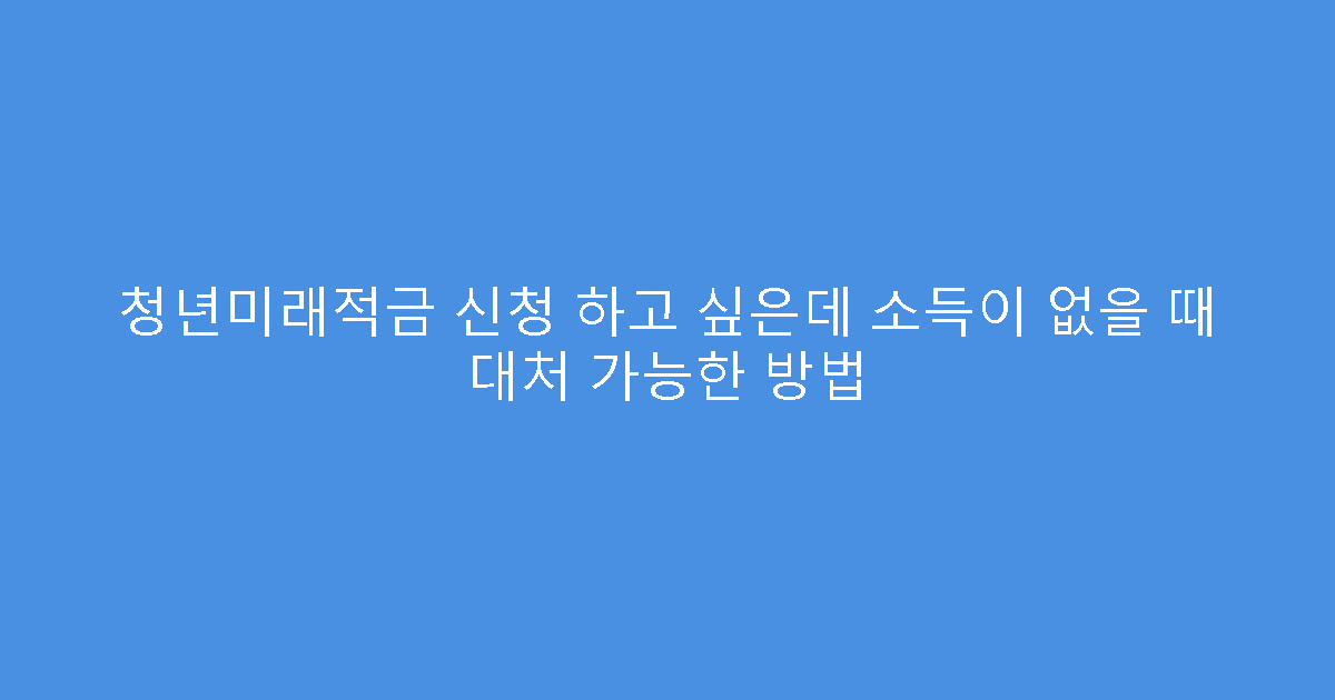 청년미래적금 신청 하고 싶은데 소득이 없을 때 대처 가능한 방법