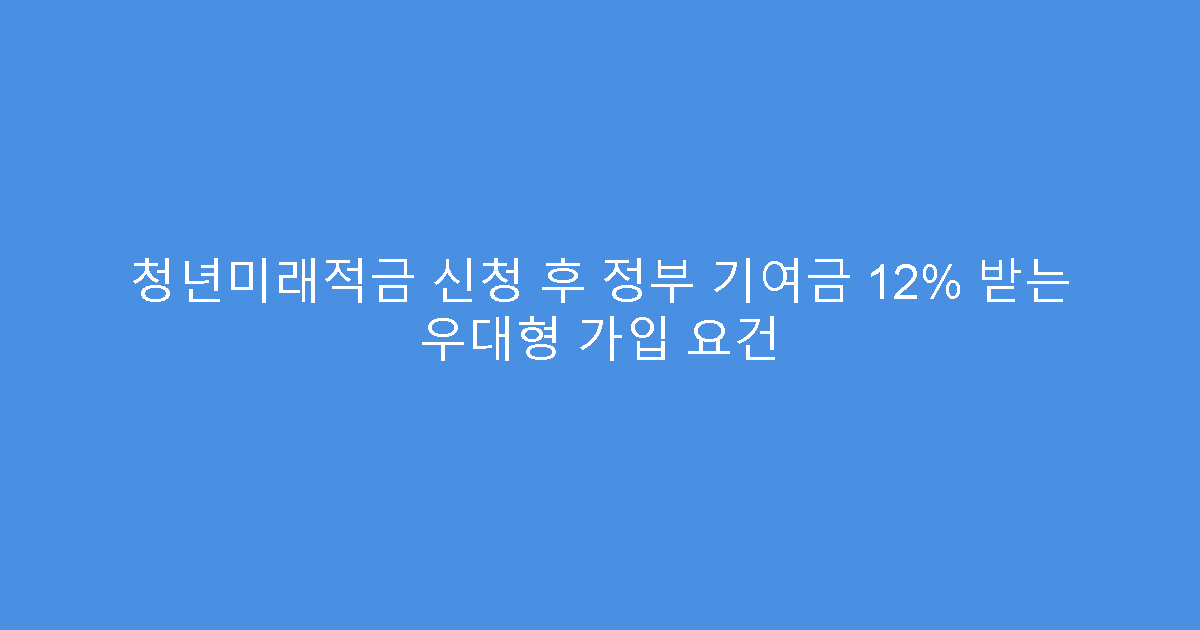 청년미래적금 신청 후 정부 기여금 12% 받는 우대형 가입 요건