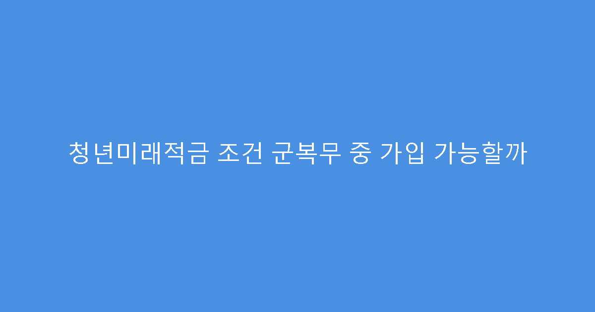 청년미래적금 조건 군복무 중 가입 가능할까