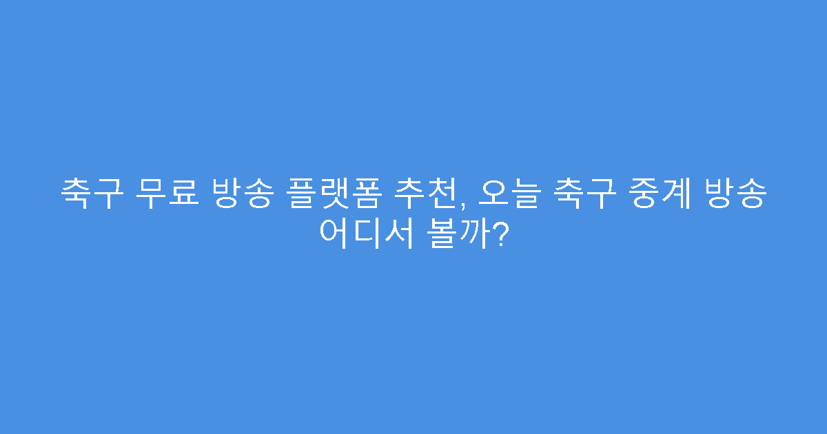 축구 무료 방송 플랫폼 추천, 오늘 축구 중계 방송 어디서 볼까?