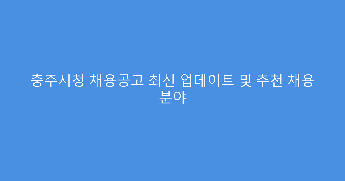 충주시청 채용공고 최신 업데이트 및 추천 채용 분야