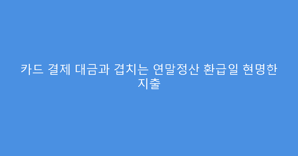 카드 결제 대금과 겹치는 연말정산 환급일 현명한 지출
