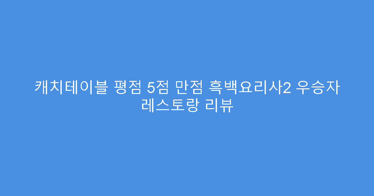 캐치테이블 평점 5점 만점 흑백요리사2 우승자 레스토랑 리뷰