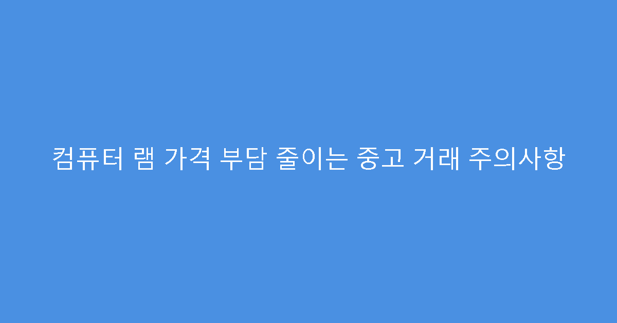 컴퓨터 램 가격 부담 줄이는 중고 거래 주의사항