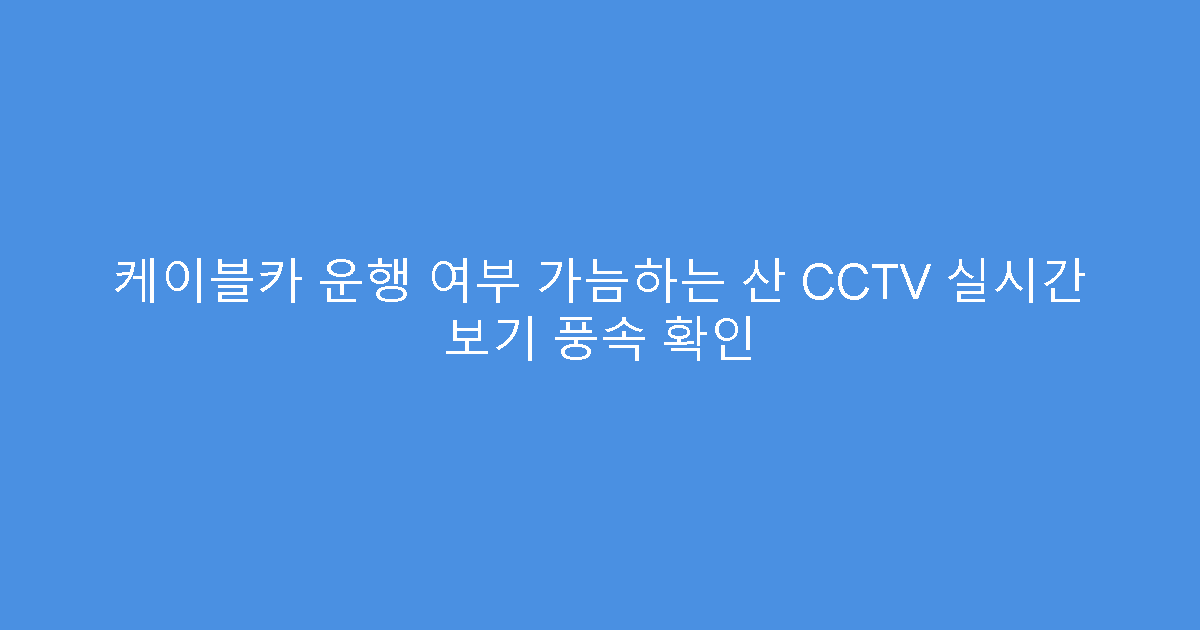 케이블카 운행 여부 가늠하는 산 CCTV 실시간 보기 풍속 확인