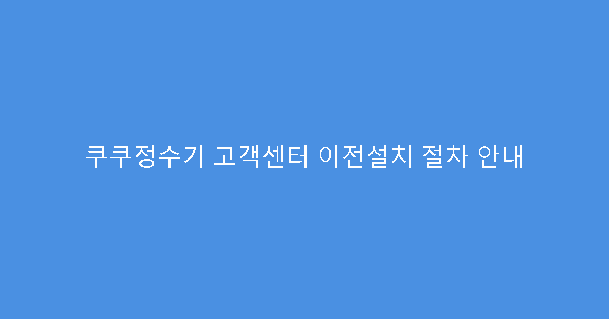 쿠쿠정수기 고객센터 이전설치 절차 안내
