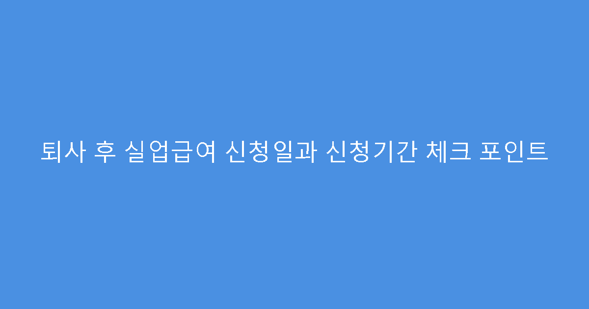 퇴사 후 실업급여 신청일과 신청기간 체크 포인트