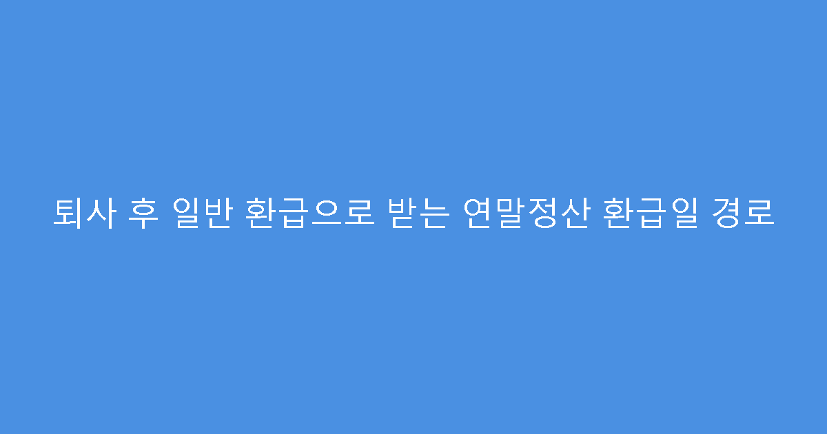 퇴사 후 일반 환급으로 받는 연말정산 환급일 경로