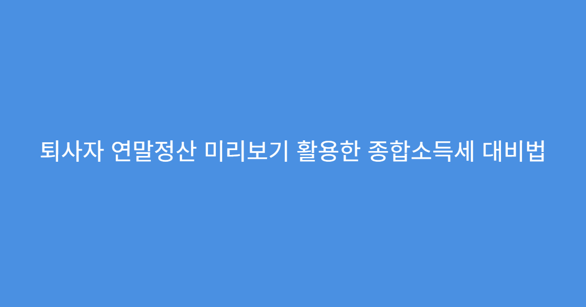 퇴사자 연말정산 미리보기 활용한 종합소득세 대비법