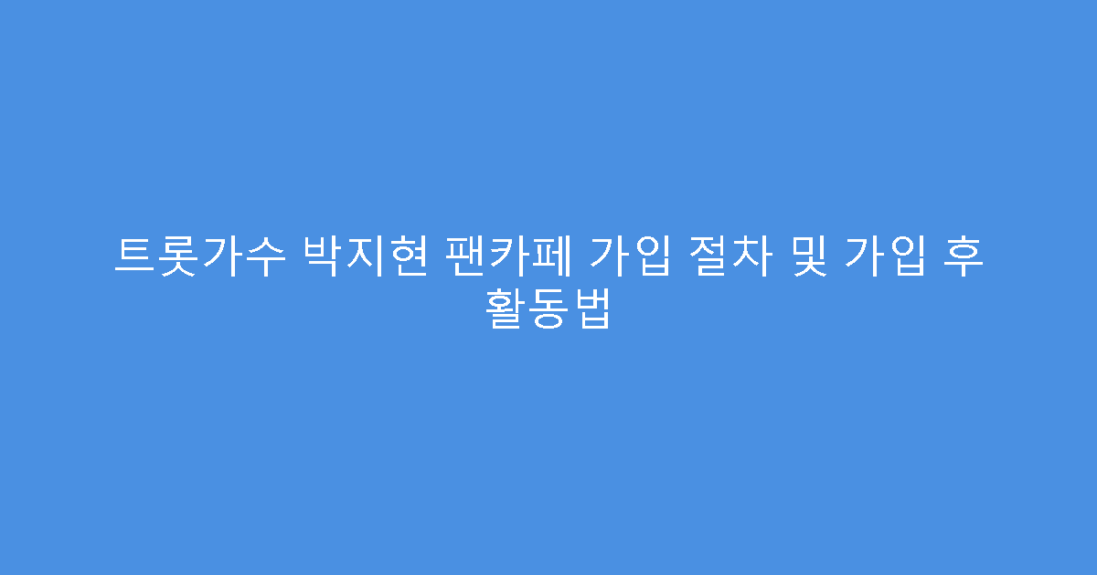 트롯가수 박지현 팬카페 가입 절차 및 가입 후 활동법