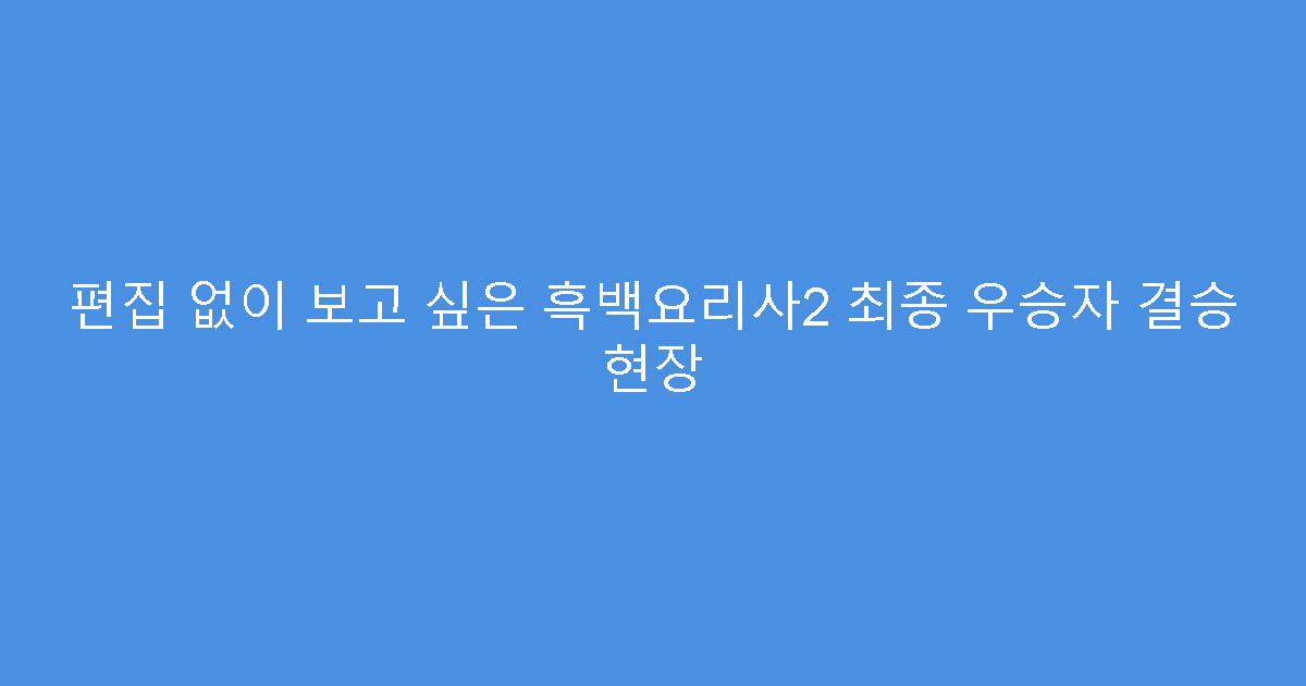 편집 없이 보고 싶은 흑백요리사2 최종 우승자 결승 현장