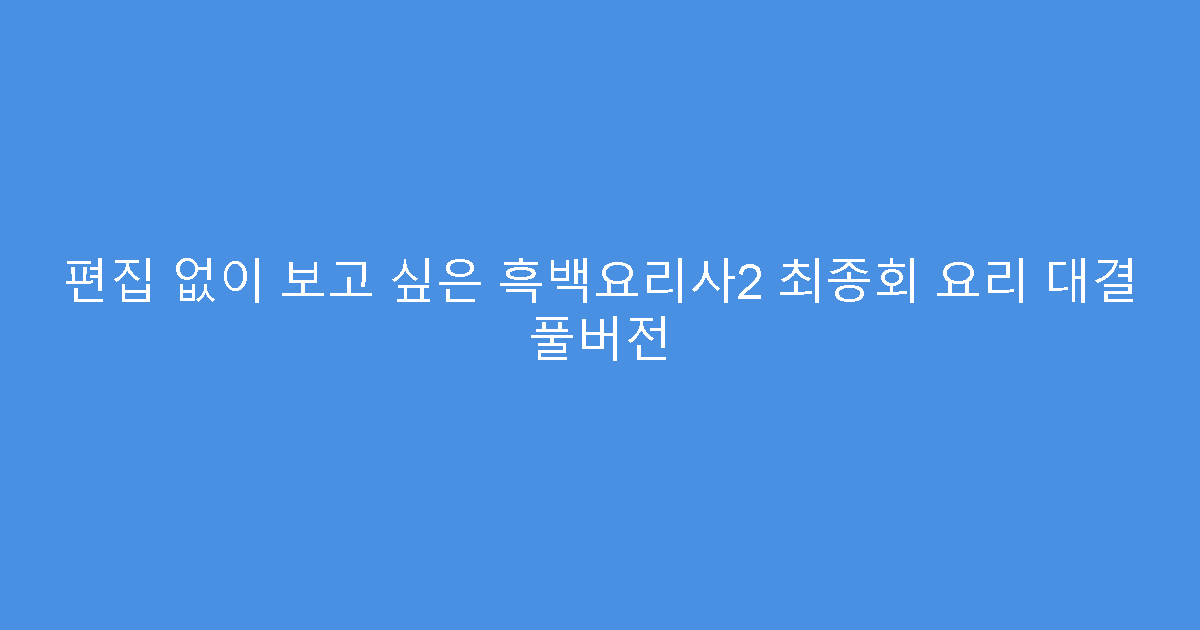 편집 없이 보고 싶은 흑백요리사2 최종회 요리 대결 풀버전