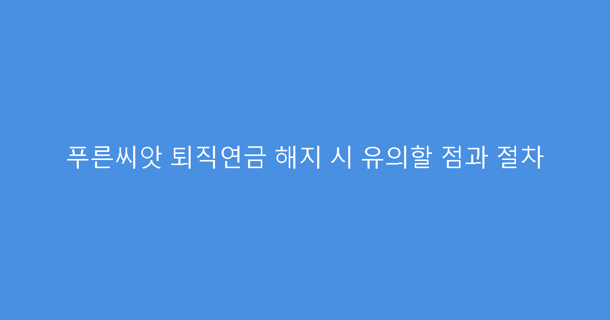 푸른씨앗 퇴직연금 해지 시 유의할 점과 절차