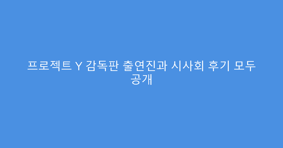 프로젝트 Y 감독판 출연진과 시사회 후기 모두 공개