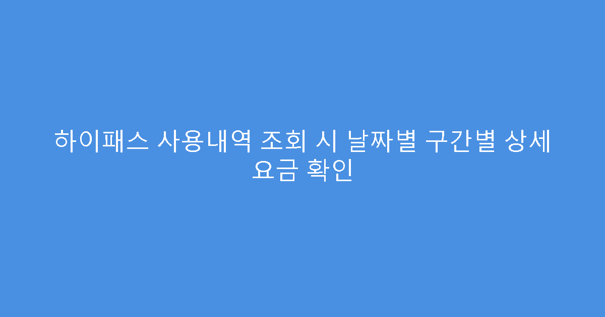 하이패스 사용내역 조회 시 날짜별 구간별 상세 요금 확인