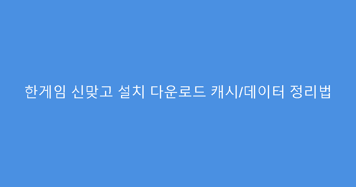 한게임 신맞고 설치 다운로드 캐시/데이터 정리법