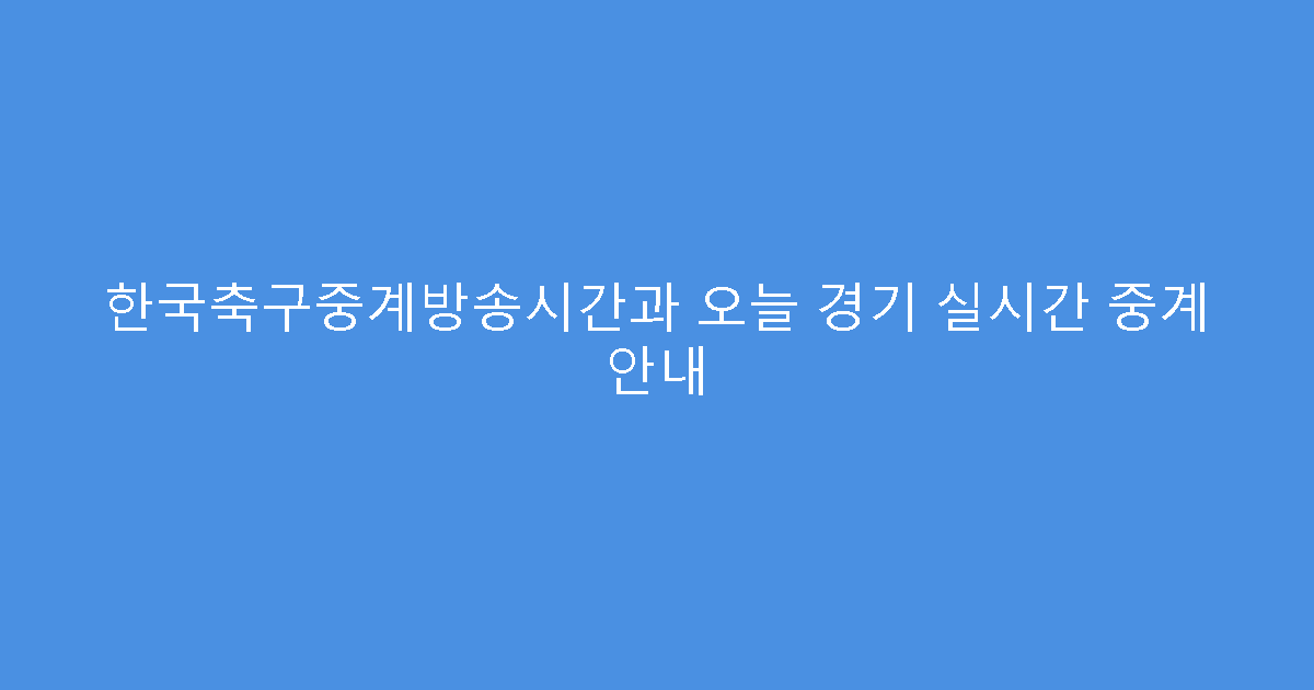 한국축구중계방송시간과 오늘 경기 실시간 중계 안내
