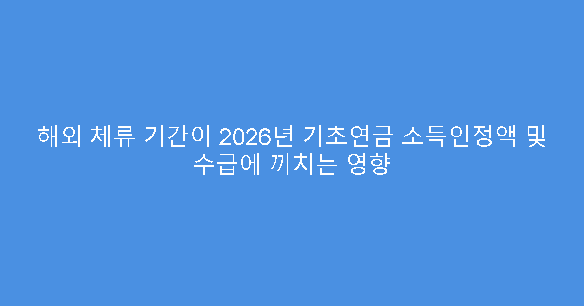 해외 체류 기간이 2026년 기초연금 소득인정액 및 수급에 끼치는 영향