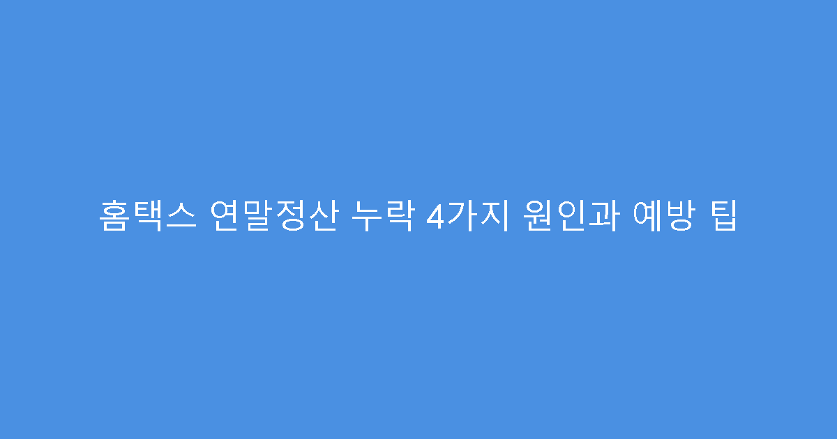 홈택스 연말정산 누락 4가지 원인과 예방 팁