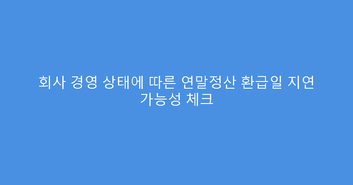 회사 경영 상태에 따른 연말정산 환급일 지연 가능성 체크