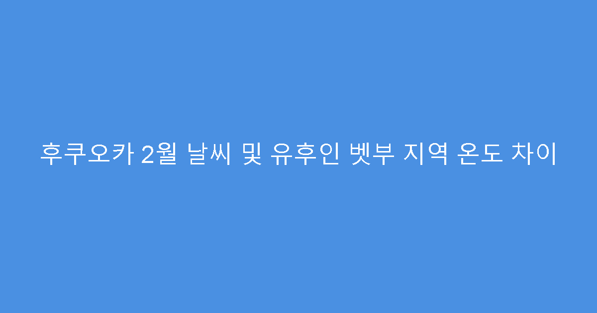 후쿠오카 2월 날씨 및 유후인 벳부 지역 온도 차이