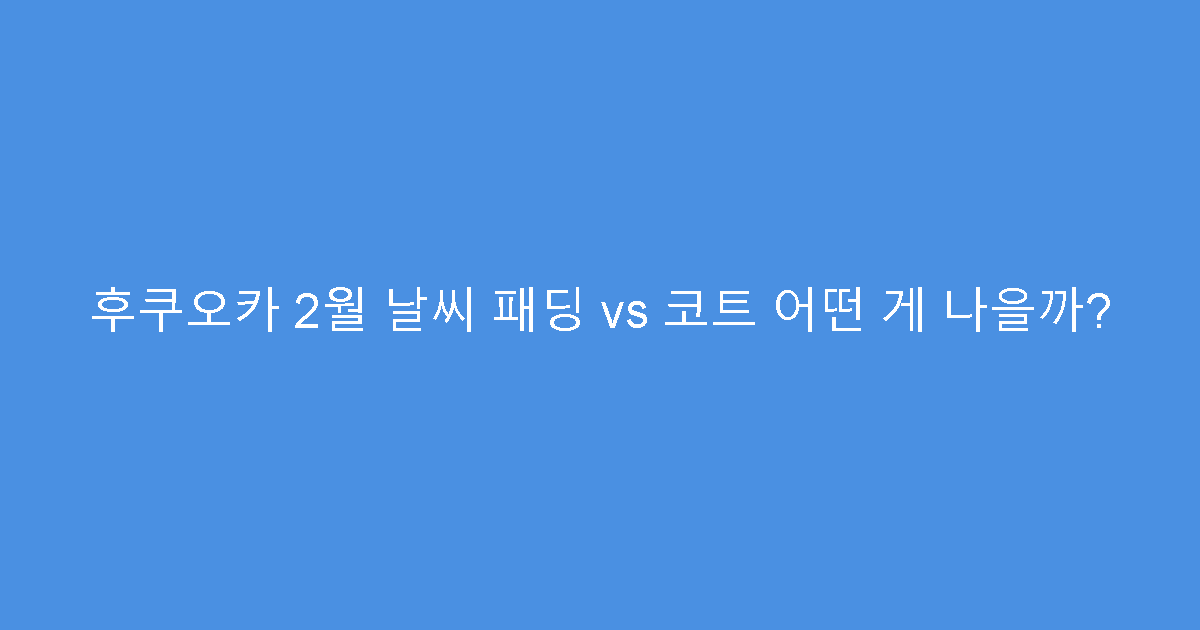 후쿠오카 2월 날씨 패딩 vs 코트 어떤 게 나을까?
