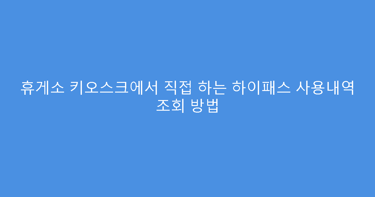 휴게소 키오스크에서 직접 하는 하이패스 사용내역 조회 방법