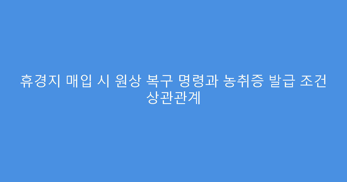 휴경지 매입 시 원상 복구 명령과 농취증 발급 조건 상관관계