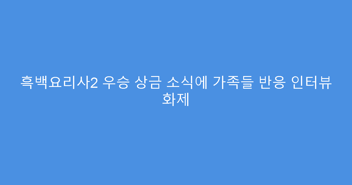 흑백요리사2 우승 상금 소식에 가족들 반응 인터뷰 화제
