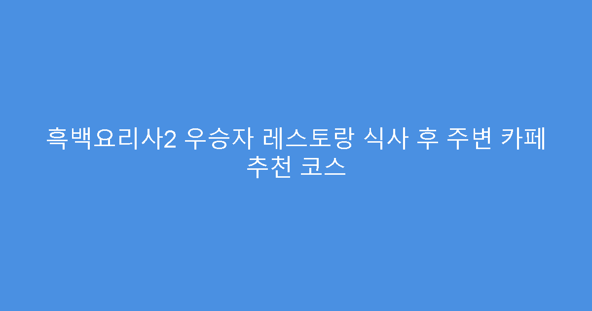 흑백요리사2 우승자 레스토랑 식사 후 주변 카페 추천 코스