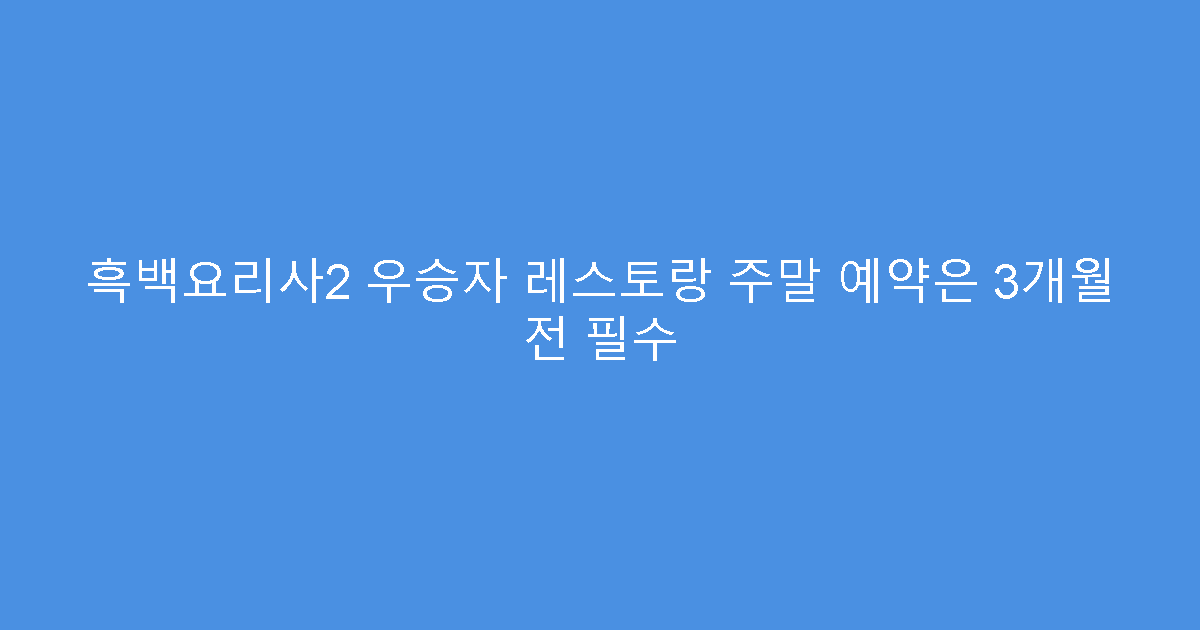 흑백요리사2 우승자 레스토랑 주말 예약은 3개월 전 필수