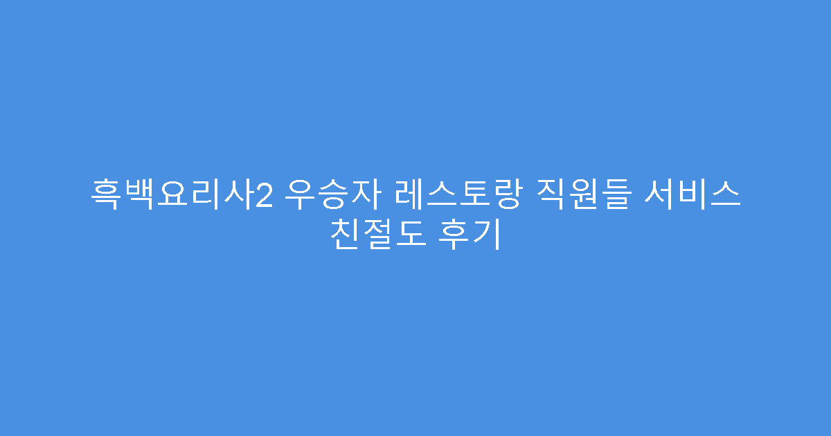 흑백요리사2 우승자 레스토랑 직원들 서비스 친절도 후기