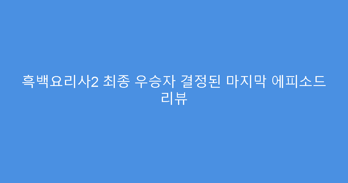 흑백요리사2 최종 우승자 결정된 마지막 에피소드 리뷰