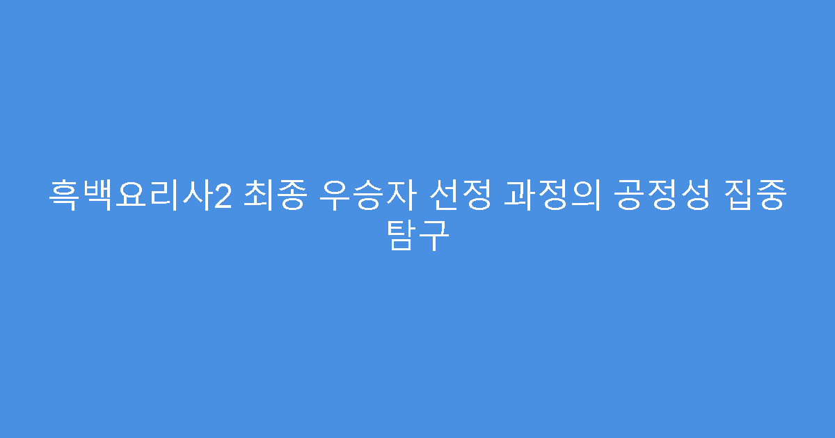 흑백요리사2 최종 우승자 선정 과정의 공정성 집중 탐구