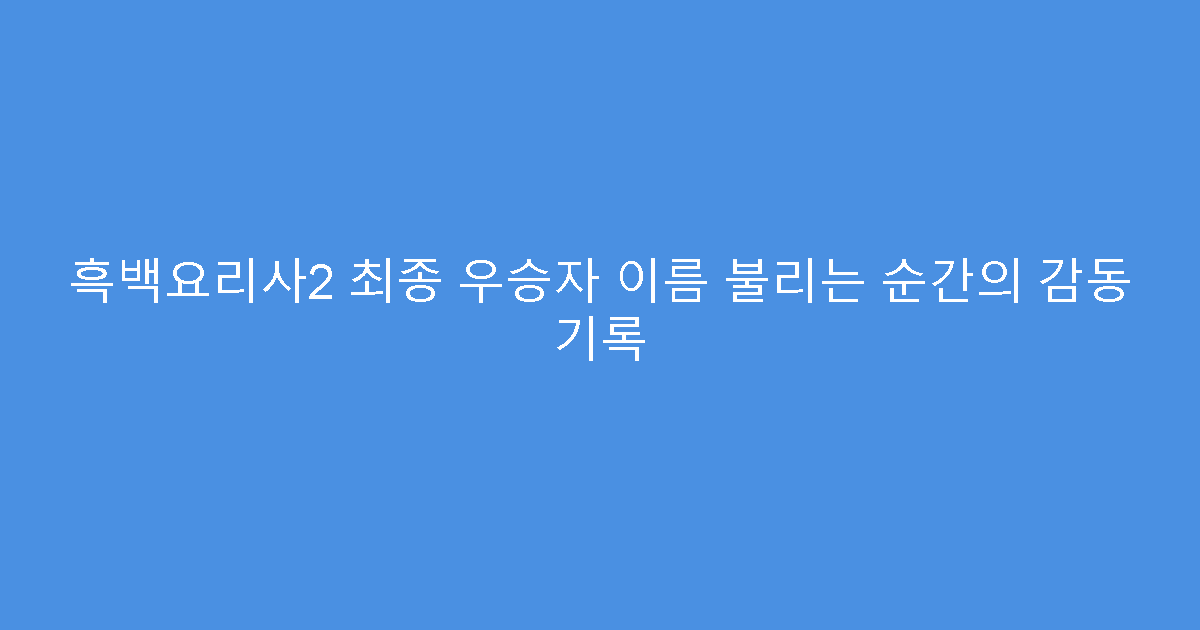 흑백요리사2 최종 우승자 이름 불리는 순간의 감동 기록