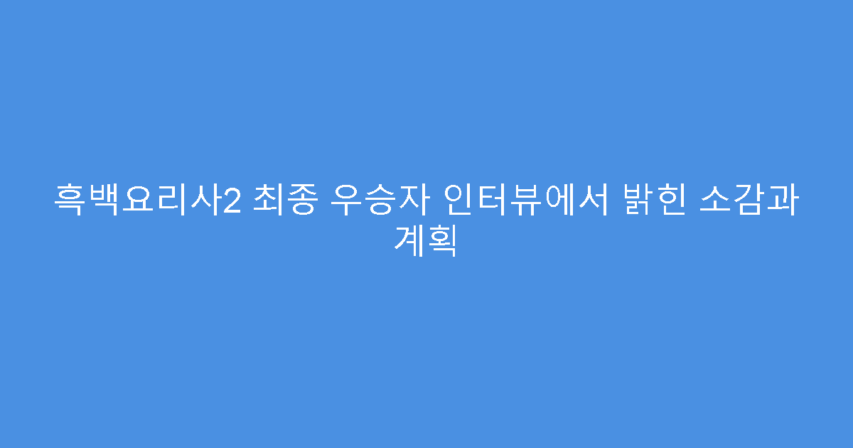 흑백요리사2 최종 우승자 인터뷰에서 밝힌 소감과 계획