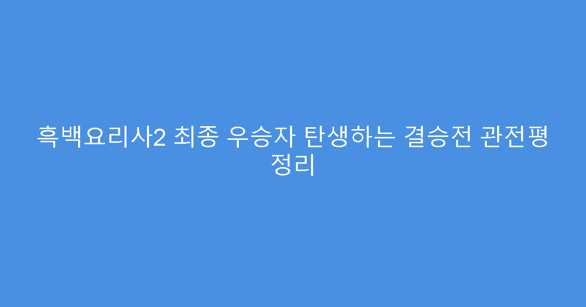 흑백요리사2 최종 우승자 탄생하는 결승전 관전평 정리