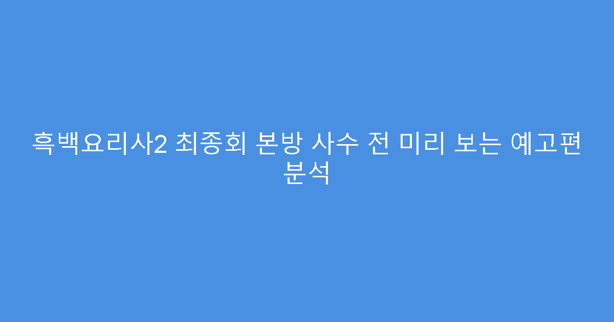 흑백요리사2 최종회 본방 사수 전 미리 보는 예고편 분석