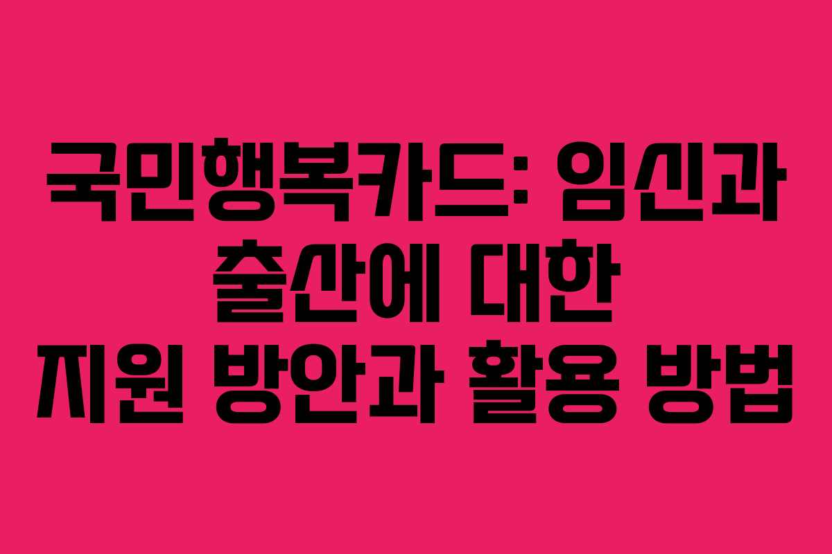국민행복카드: 임신과 출산에 대한 지원 방안과 활용 방법