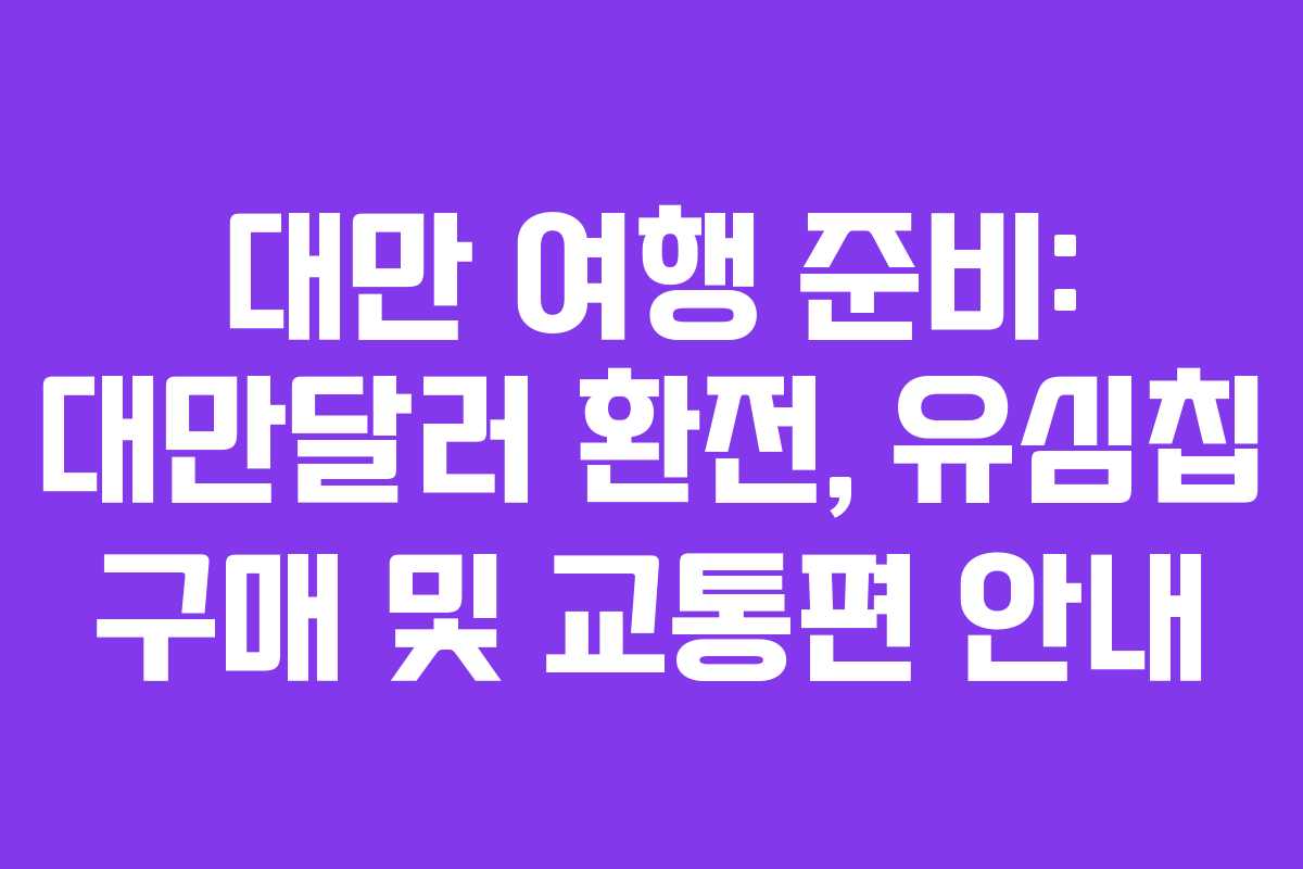 대만 여행 준비: 대만달러 환전, 유심칩 구매 및 교통편 안내