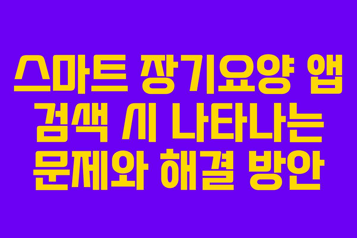 스마트 장기요양 앱 검색 시 나타나는 문제와 해결 방안