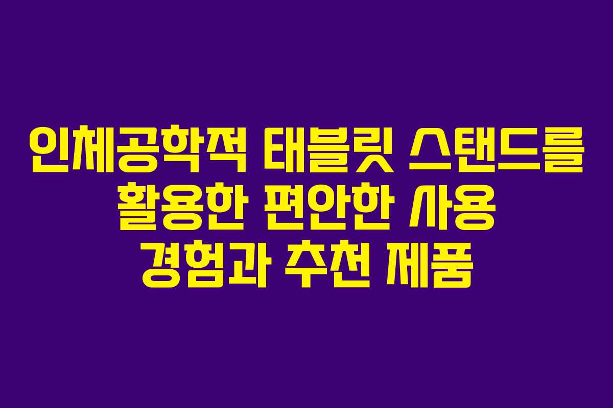 인체공학적 태블릿 스탠드를 활용한 편안한 사용 경험과 추천 제품
