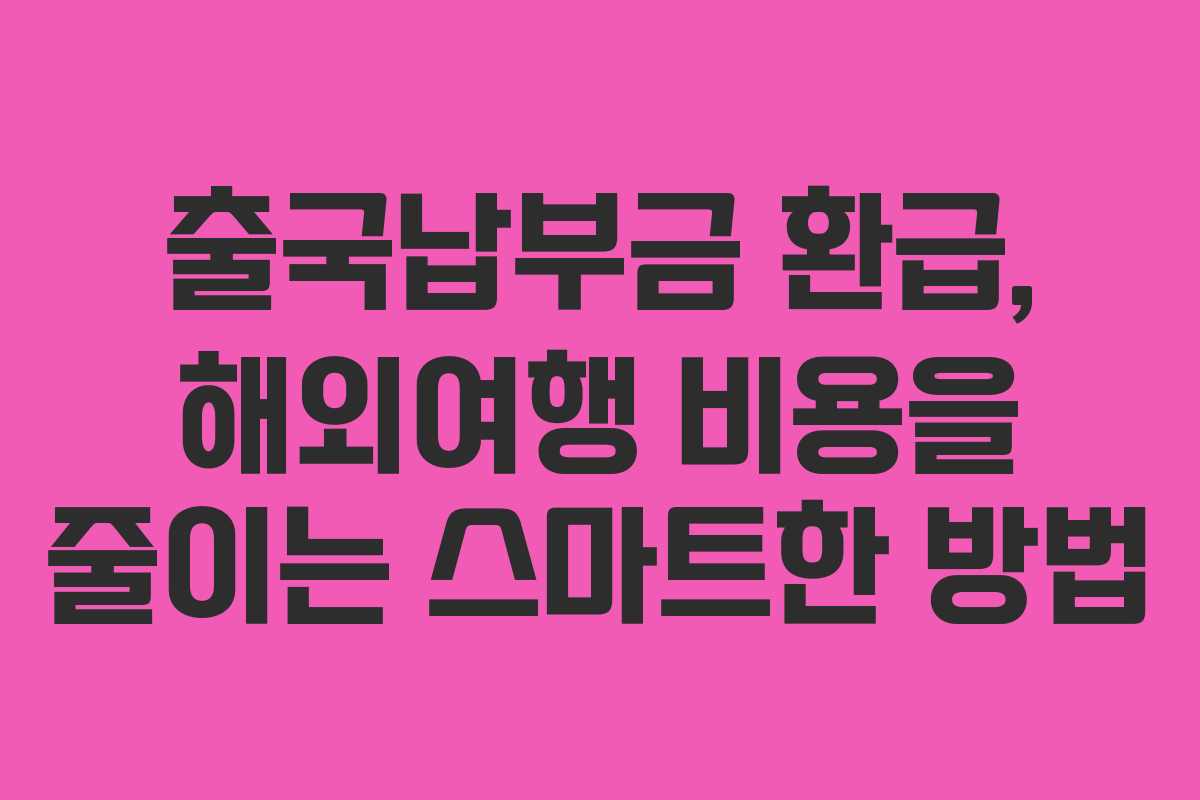 출국납부금 환급, 해외여행 비용을 줄이는 스마트한 방법