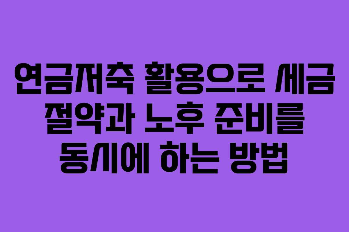 연금저축 활용으로 세금 절약과 노후 준비를 동시에 하는 방법