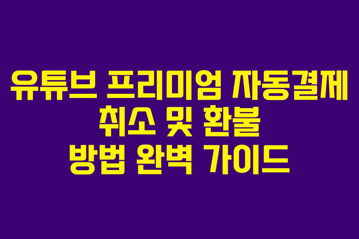 유튜브 프리미엄 자동결제 취소 및 환불 방법 완벽 가이드