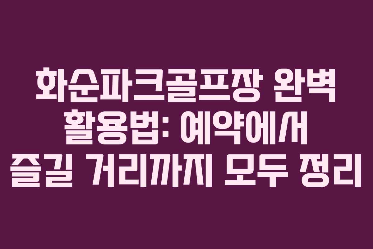 화순파크골프장 완벽 활용법: 예약에서 즐길 거리까지 모두 정리