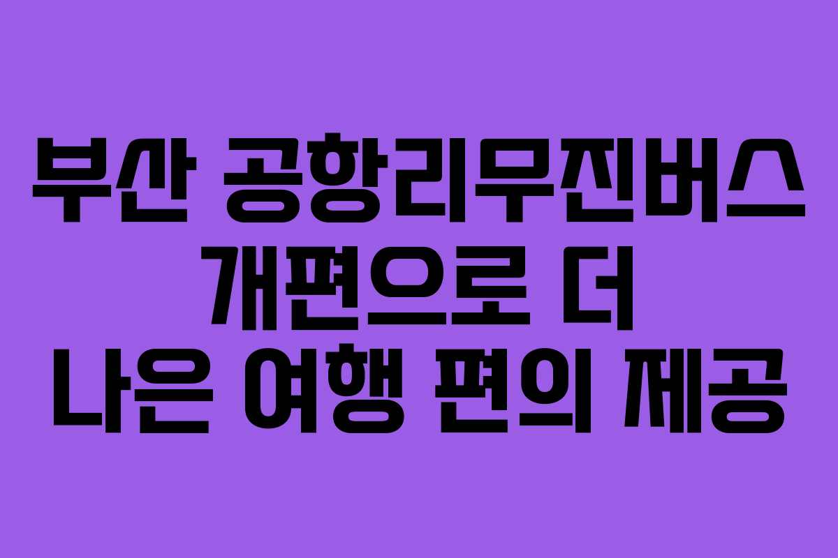 부산 공항리무진버스 개편으로 더 나은 여행 편의 제공